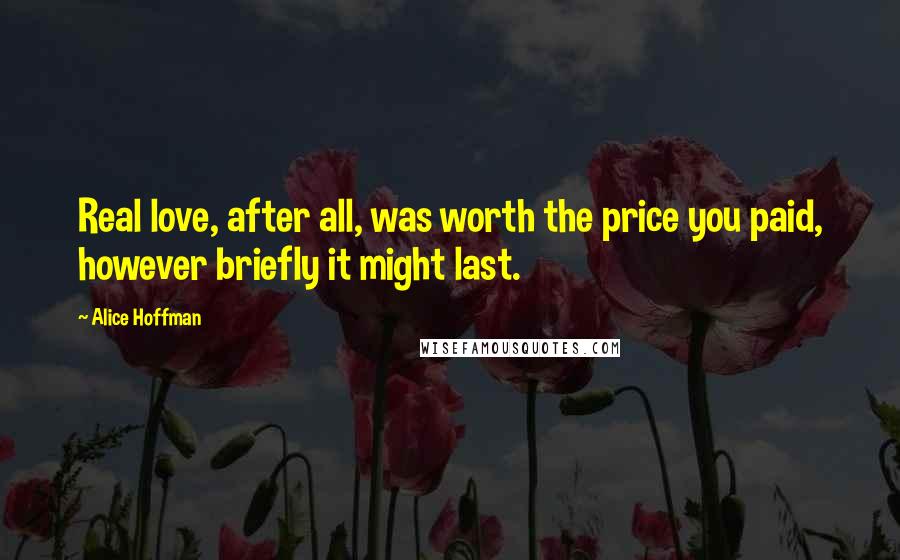Alice Hoffman Quotes: Real love, after all, was worth the price you paid, however briefly it might last.