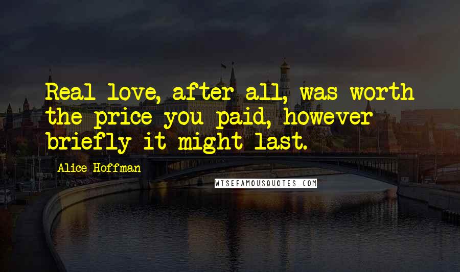 Alice Hoffman Quotes: Real love, after all, was worth the price you paid, however briefly it might last.