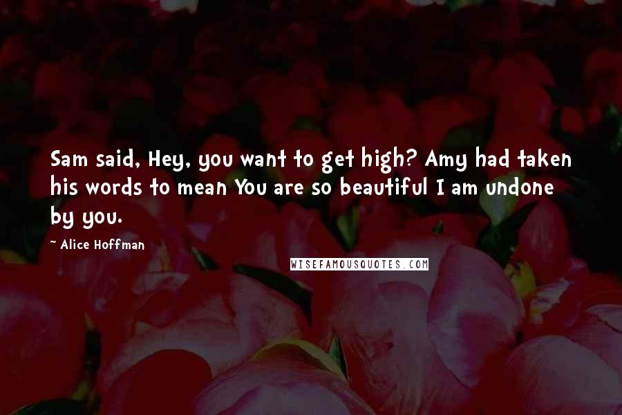 Alice Hoffman Quotes: Sam said, Hey, you want to get high? Amy had taken his words to mean You are so beautiful I am undone by you.