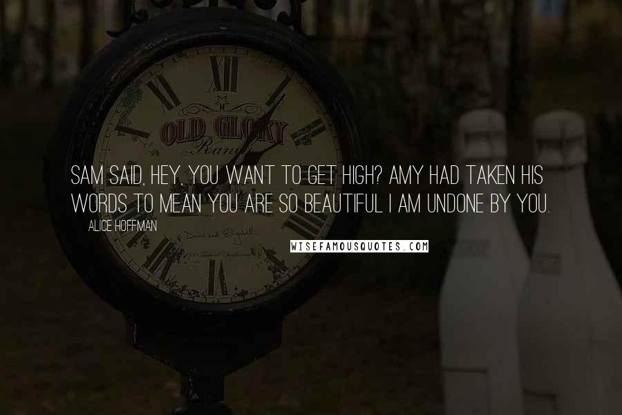 Alice Hoffman Quotes: Sam said, Hey, you want to get high? Amy had taken his words to mean You are so beautiful I am undone by you.