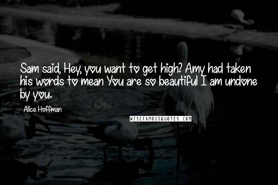 Alice Hoffman Quotes: Sam said, Hey, you want to get high? Amy had taken his words to mean You are so beautiful I am undone by you.