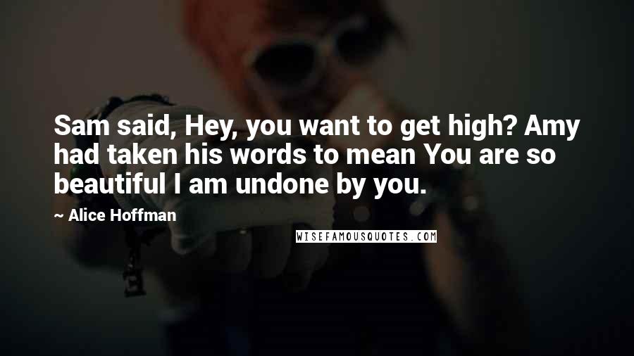 Alice Hoffman Quotes: Sam said, Hey, you want to get high? Amy had taken his words to mean You are so beautiful I am undone by you.