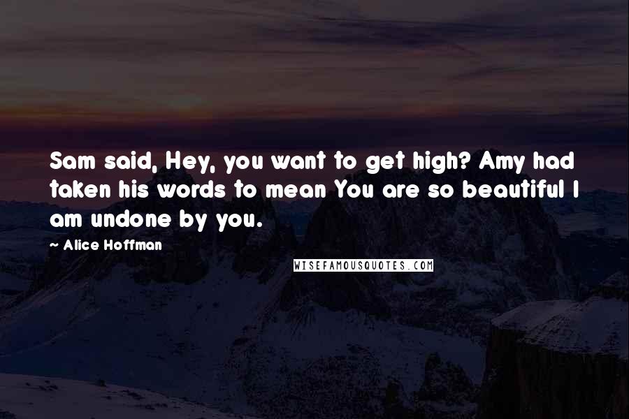 Alice Hoffman Quotes: Sam said, Hey, you want to get high? Amy had taken his words to mean You are so beautiful I am undone by you.