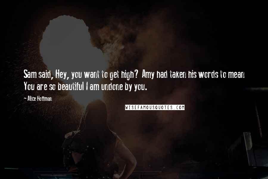 Alice Hoffman Quotes: Sam said, Hey, you want to get high? Amy had taken his words to mean You are so beautiful I am undone by you.