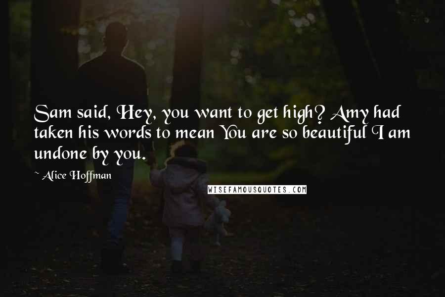 Alice Hoffman Quotes: Sam said, Hey, you want to get high? Amy had taken his words to mean You are so beautiful I am undone by you.