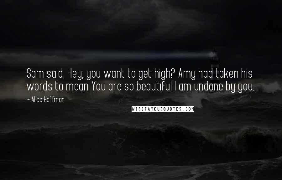 Alice Hoffman Quotes: Sam said, Hey, you want to get high? Amy had taken his words to mean You are so beautiful I am undone by you.