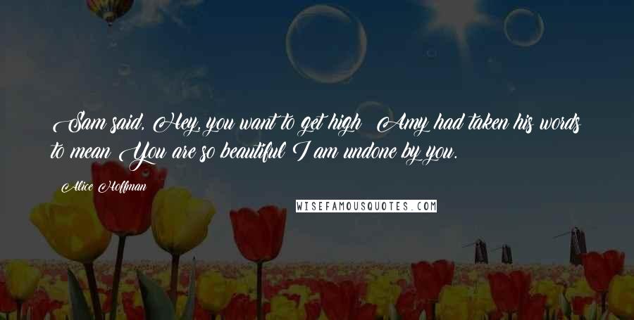 Alice Hoffman Quotes: Sam said, Hey, you want to get high? Amy had taken his words to mean You are so beautiful I am undone by you.