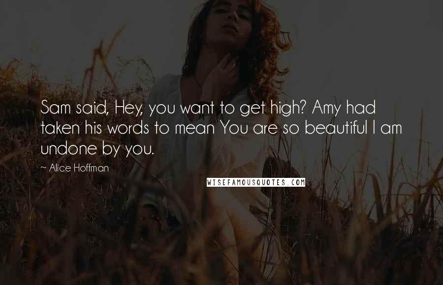 Alice Hoffman Quotes: Sam said, Hey, you want to get high? Amy had taken his words to mean You are so beautiful I am undone by you.