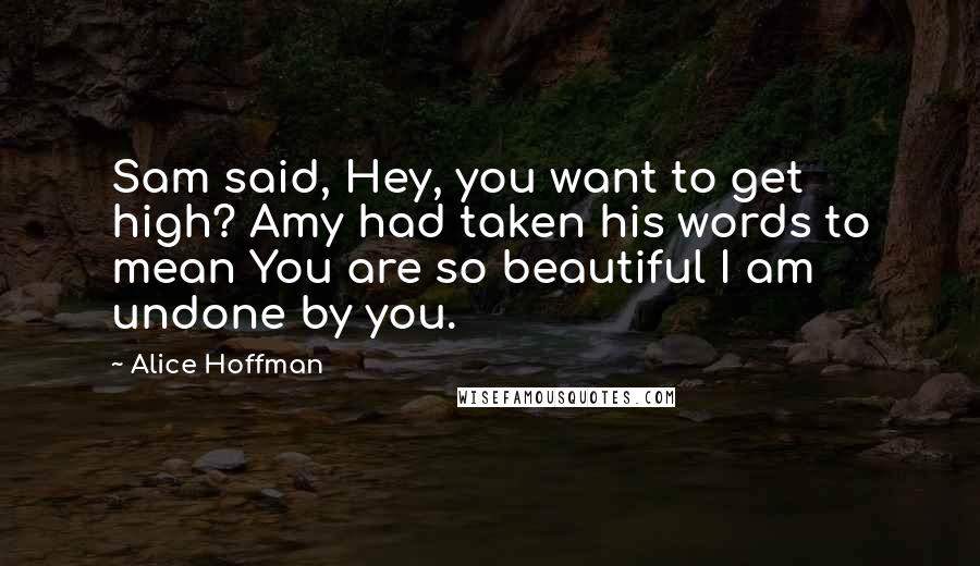 Alice Hoffman Quotes: Sam said, Hey, you want to get high? Amy had taken his words to mean You are so beautiful I am undone by you.