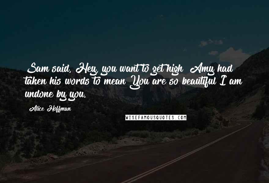 Alice Hoffman Quotes: Sam said, Hey, you want to get high? Amy had taken his words to mean You are so beautiful I am undone by you.