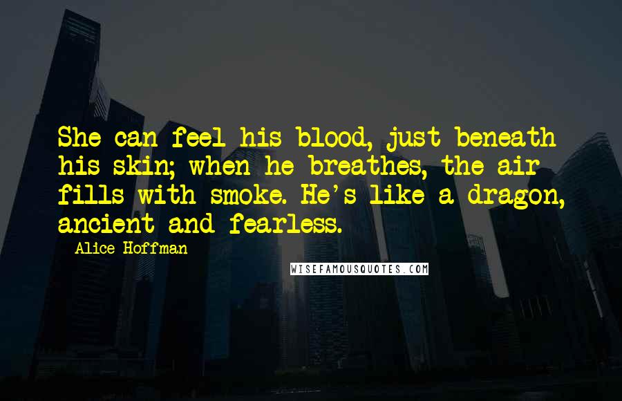 Alice Hoffman Quotes: She can feel his blood, just beneath his skin; when he breathes, the air fills with smoke. He's like a dragon, ancient and fearless.