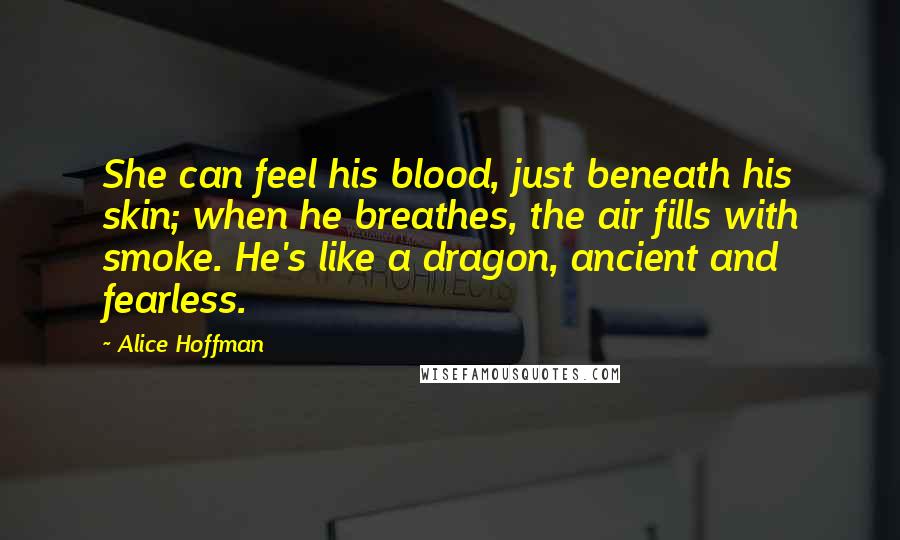 Alice Hoffman Quotes: She can feel his blood, just beneath his skin; when he breathes, the air fills with smoke. He's like a dragon, ancient and fearless.