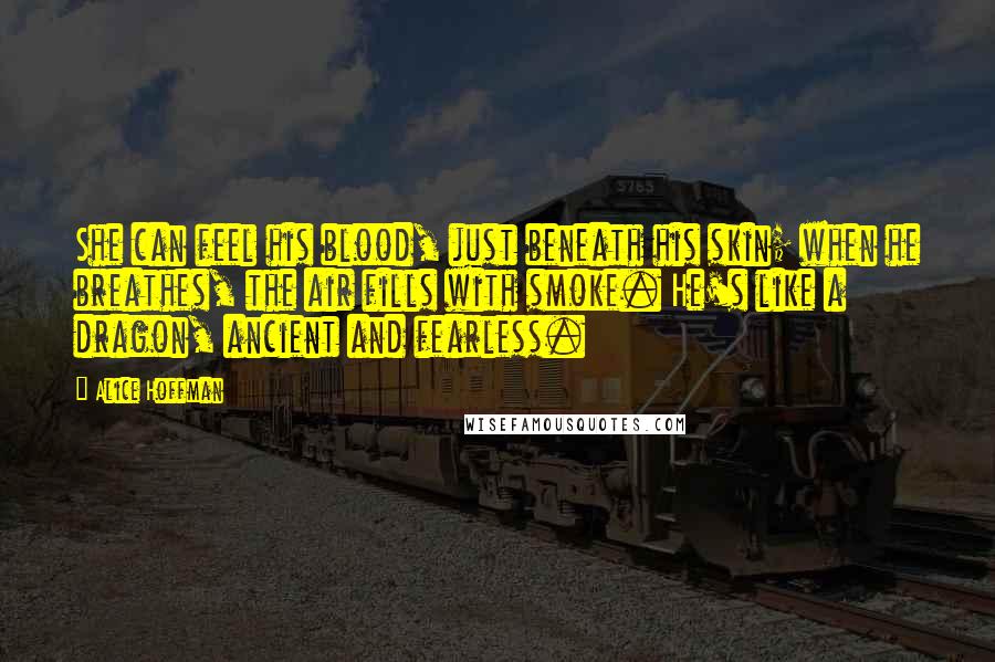 Alice Hoffman Quotes: She can feel his blood, just beneath his skin; when he breathes, the air fills with smoke. He's like a dragon, ancient and fearless.