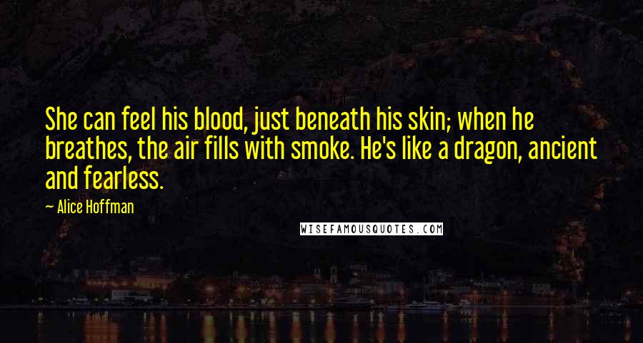 Alice Hoffman Quotes: She can feel his blood, just beneath his skin; when he breathes, the air fills with smoke. He's like a dragon, ancient and fearless.