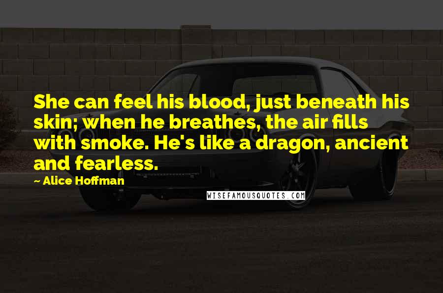 Alice Hoffman Quotes: She can feel his blood, just beneath his skin; when he breathes, the air fills with smoke. He's like a dragon, ancient and fearless.