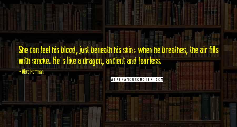 Alice Hoffman Quotes: She can feel his blood, just beneath his skin; when he breathes, the air fills with smoke. He's like a dragon, ancient and fearless.