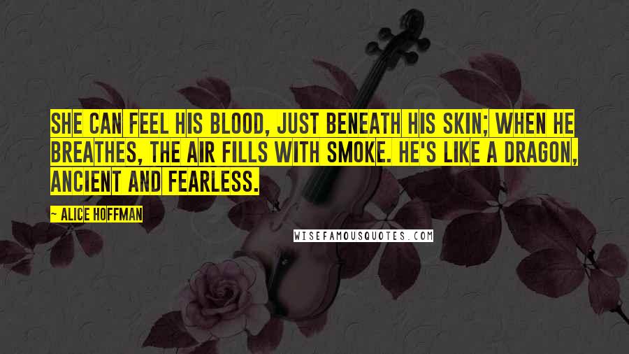Alice Hoffman Quotes: She can feel his blood, just beneath his skin; when he breathes, the air fills with smoke. He's like a dragon, ancient and fearless.