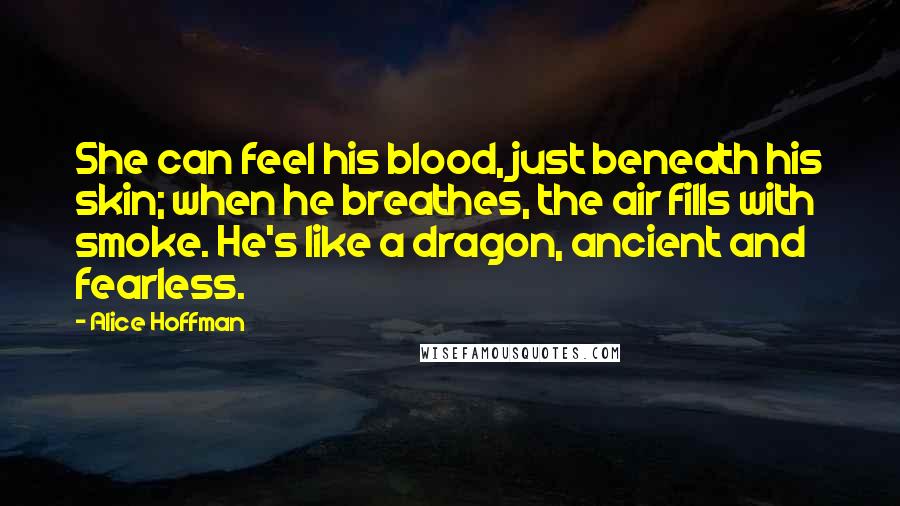 Alice Hoffman Quotes: She can feel his blood, just beneath his skin; when he breathes, the air fills with smoke. He's like a dragon, ancient and fearless.