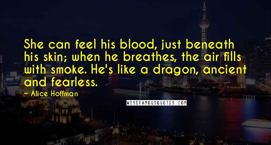 Alice Hoffman Quotes: She can feel his blood, just beneath his skin; when he breathes, the air fills with smoke. He's like a dragon, ancient and fearless.