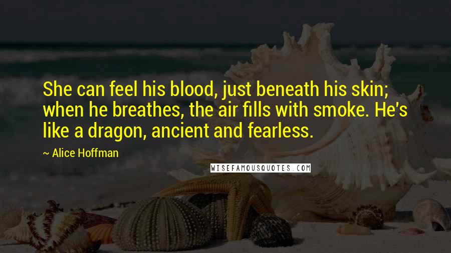 Alice Hoffman Quotes: She can feel his blood, just beneath his skin; when he breathes, the air fills with smoke. He's like a dragon, ancient and fearless.