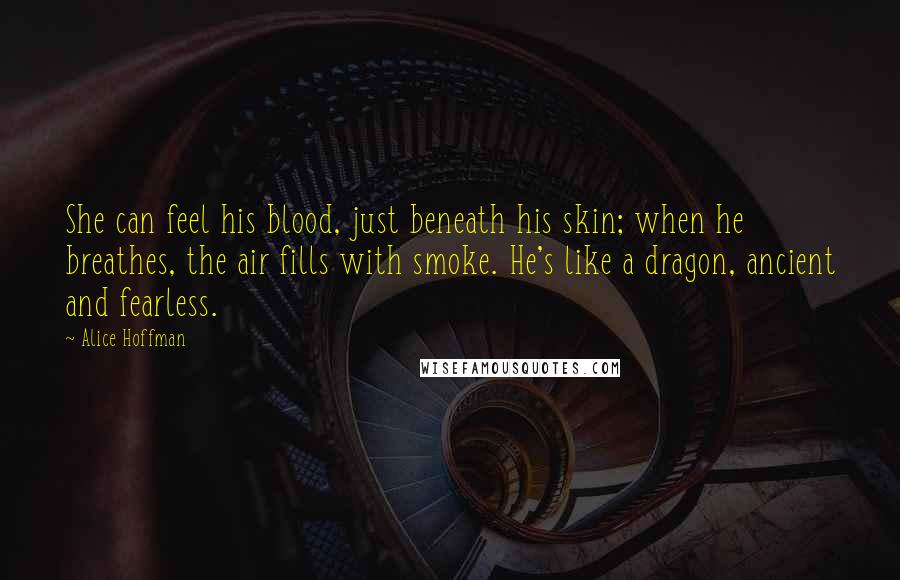 Alice Hoffman Quotes: She can feel his blood, just beneath his skin; when he breathes, the air fills with smoke. He's like a dragon, ancient and fearless.