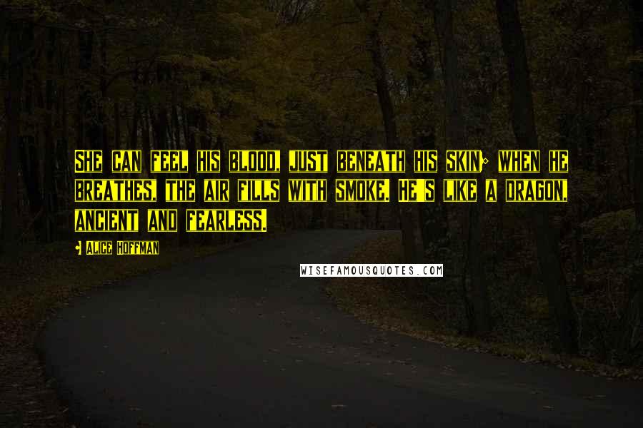 Alice Hoffman Quotes: She can feel his blood, just beneath his skin; when he breathes, the air fills with smoke. He's like a dragon, ancient and fearless.