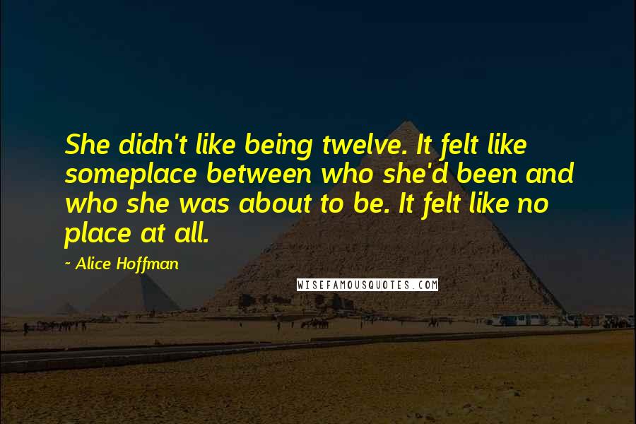 Alice Hoffman Quotes: She didn't like being twelve. It felt like someplace between who she'd been and who she was about to be. It felt like no place at all.
