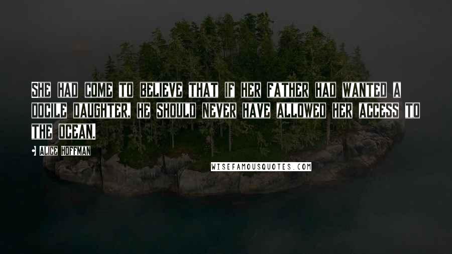 Alice Hoffman Quotes: She had come to believe that if her father had wanted a docile daughter, he should never have allowed her access to the ocean.