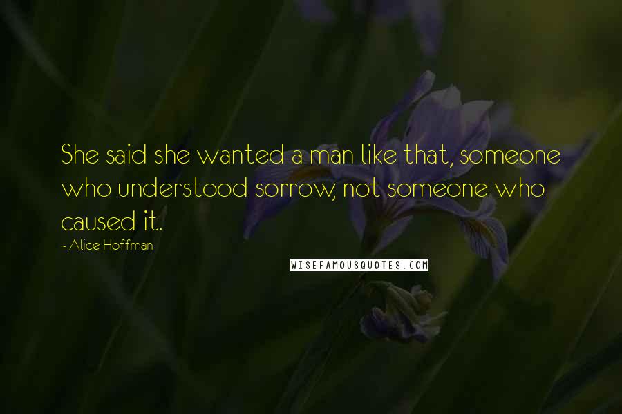 Alice Hoffman Quotes: She said she wanted a man like that, someone who understood sorrow, not someone who caused it.