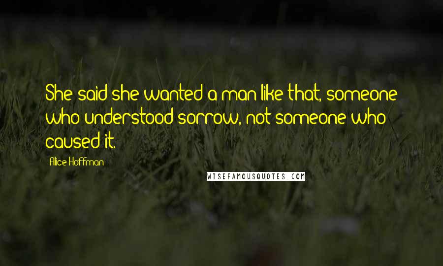 Alice Hoffman Quotes: She said she wanted a man like that, someone who understood sorrow, not someone who caused it.