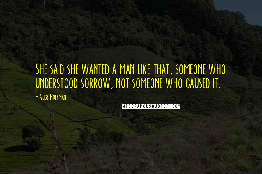 Alice Hoffman Quotes: She said she wanted a man like that, someone who understood sorrow, not someone who caused it.