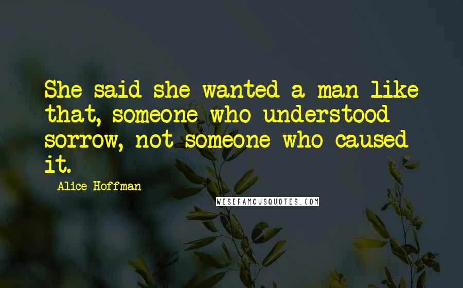 Alice Hoffman Quotes: She said she wanted a man like that, someone who understood sorrow, not someone who caused it.