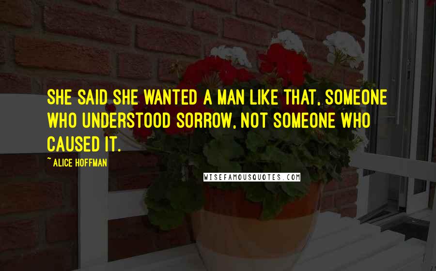 Alice Hoffman Quotes: She said she wanted a man like that, someone who understood sorrow, not someone who caused it.