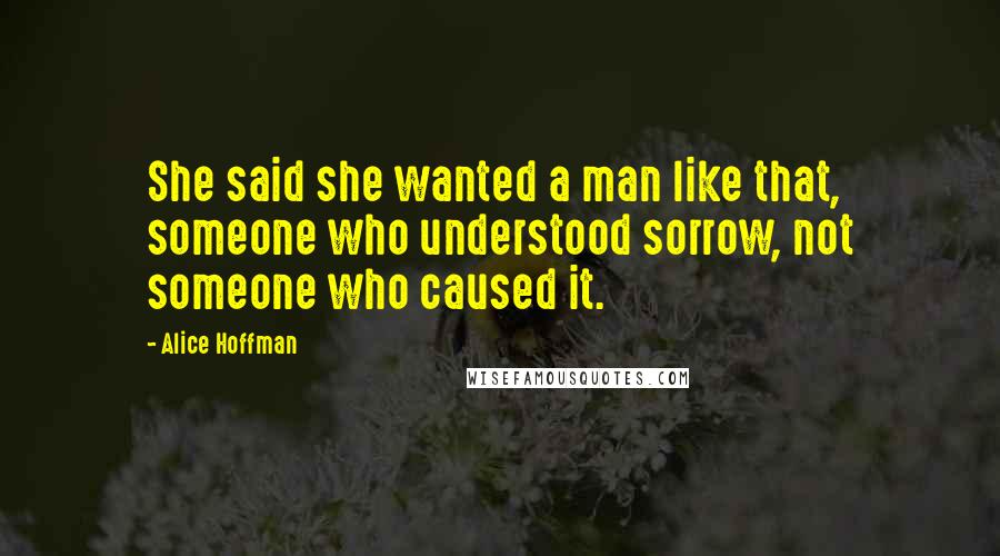 Alice Hoffman Quotes: She said she wanted a man like that, someone who understood sorrow, not someone who caused it.