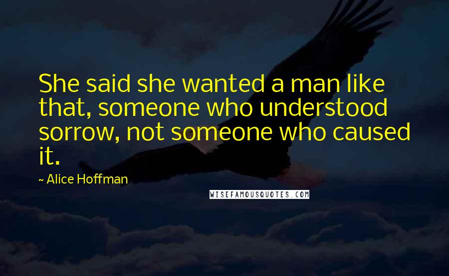 Alice Hoffman Quotes: She said she wanted a man like that, someone who understood sorrow, not someone who caused it.