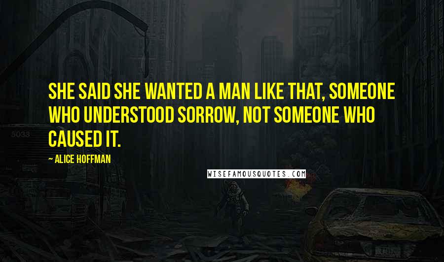 Alice Hoffman Quotes: She said she wanted a man like that, someone who understood sorrow, not someone who caused it.