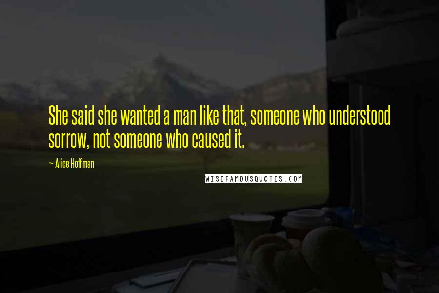 Alice Hoffman Quotes: She said she wanted a man like that, someone who understood sorrow, not someone who caused it.