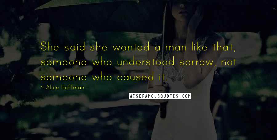Alice Hoffman Quotes: She said she wanted a man like that, someone who understood sorrow, not someone who caused it.