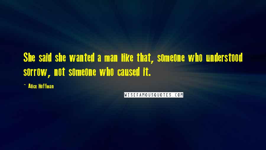 Alice Hoffman Quotes: She said she wanted a man like that, someone who understood sorrow, not someone who caused it.