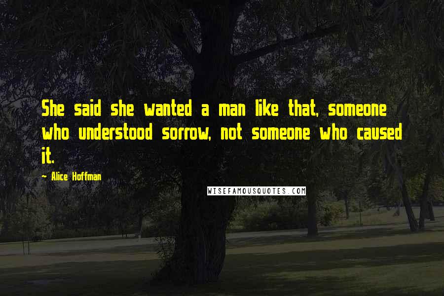 Alice Hoffman Quotes: She said she wanted a man like that, someone who understood sorrow, not someone who caused it.