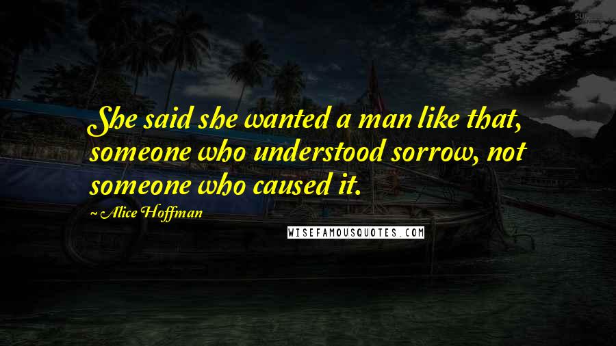 Alice Hoffman Quotes: She said she wanted a man like that, someone who understood sorrow, not someone who caused it.