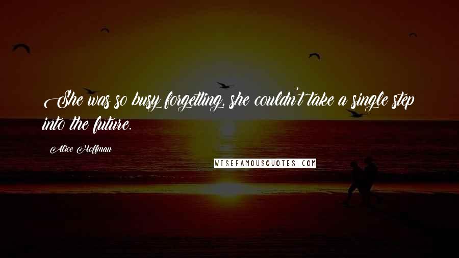 Alice Hoffman Quotes: She was so busy forgetting, she couldn't take a single step into the future.