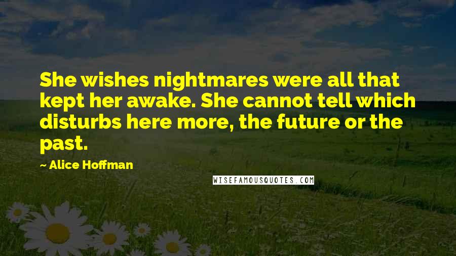Alice Hoffman Quotes: She wishes nightmares were all that kept her awake. She cannot tell which disturbs here more, the future or the past.