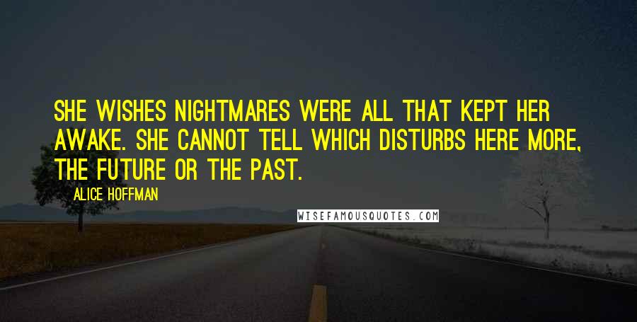 Alice Hoffman Quotes: She wishes nightmares were all that kept her awake. She cannot tell which disturbs here more, the future or the past.