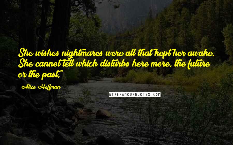 Alice Hoffman Quotes: She wishes nightmares were all that kept her awake. She cannot tell which disturbs here more, the future or the past.