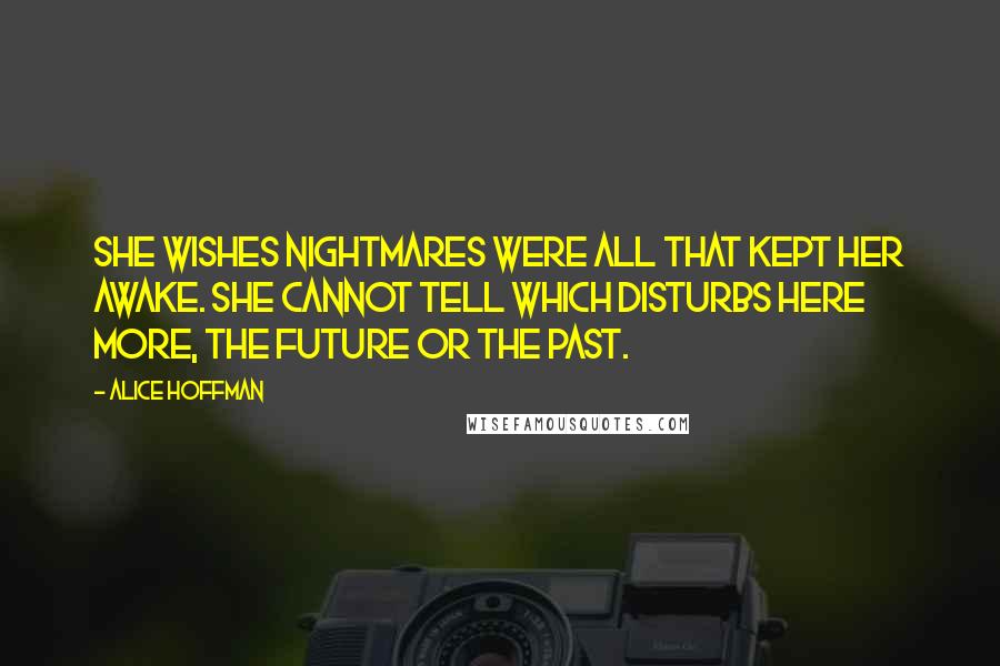 Alice Hoffman Quotes: She wishes nightmares were all that kept her awake. She cannot tell which disturbs here more, the future or the past.