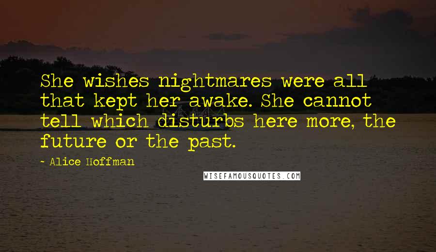 Alice Hoffman Quotes: She wishes nightmares were all that kept her awake. She cannot tell which disturbs here more, the future or the past.