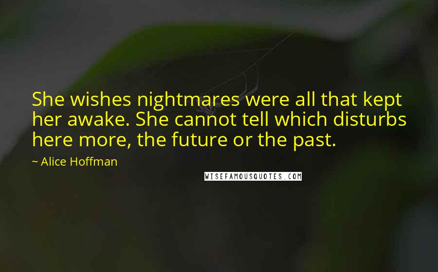 Alice Hoffman Quotes: She wishes nightmares were all that kept her awake. She cannot tell which disturbs here more, the future or the past.