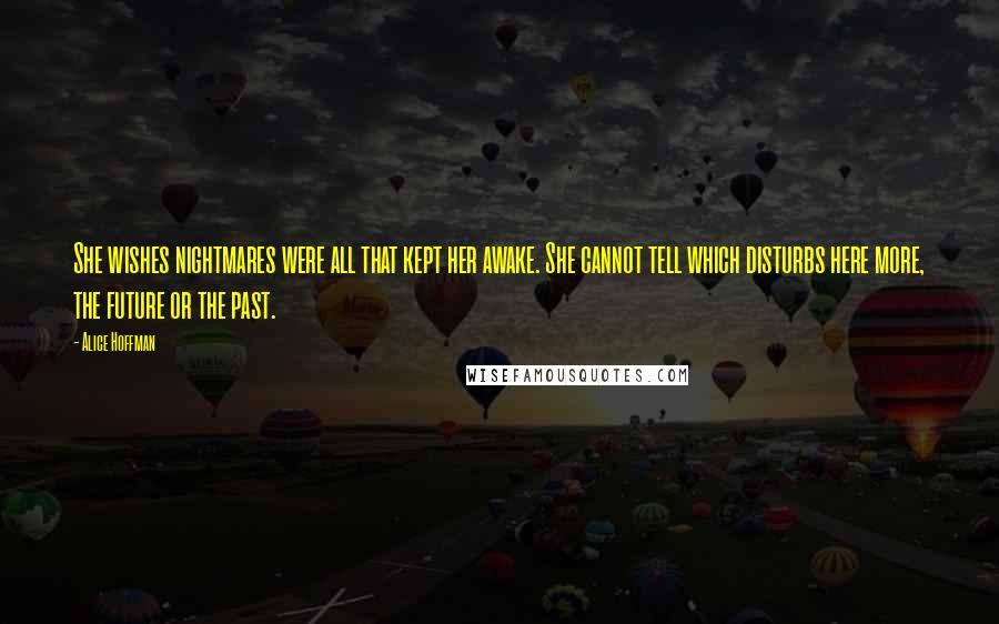 Alice Hoffman Quotes: She wishes nightmares were all that kept her awake. She cannot tell which disturbs here more, the future or the past.