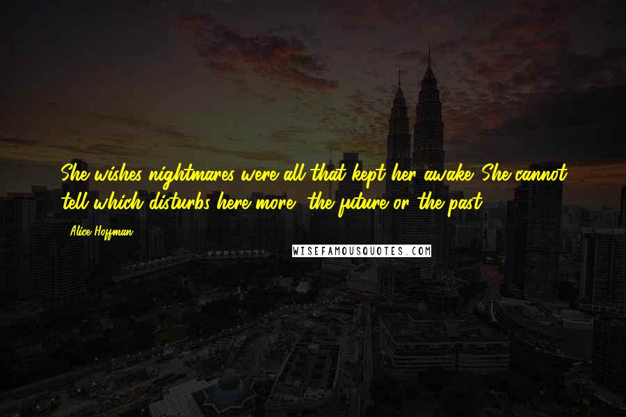 Alice Hoffman Quotes: She wishes nightmares were all that kept her awake. She cannot tell which disturbs here more, the future or the past.